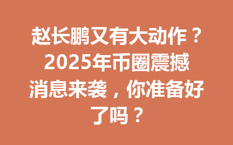 赵长鹏又有大动作？2025年币圈震撼消息来袭，你准备好了吗？