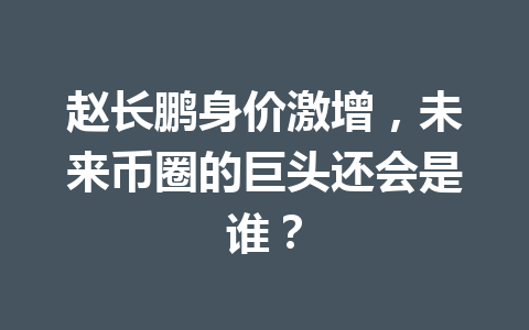 赵长鹏身价激增，未来币圈的巨头还会是谁？