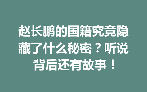 赵长鹏的国籍究竟隐藏了什么秘密？听说背后还有故事！