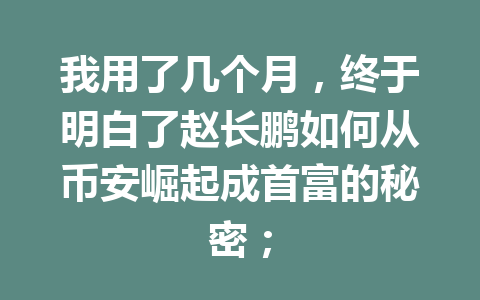 我用了几个月，终于明白了赵长鹏如何从币安崛起成首富的秘密；