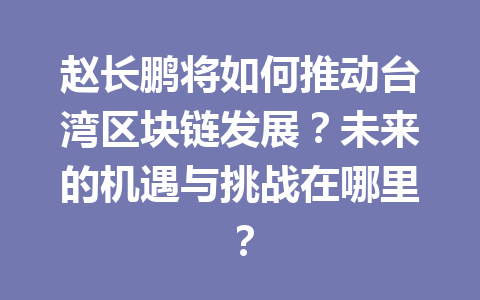 赵长鹏将如何推动台湾区块链发展？未来的机遇与挑战在哪里？