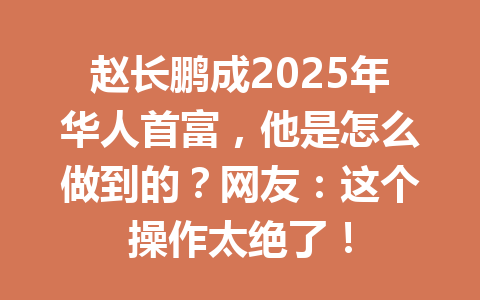 赵长鹏成2025年华人首富，他是怎么做到的？网友：这个操作太绝了！