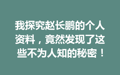 我探究赵长鹏的个人资料,竟然发现了这些不为人知的秘密! 我探究赵长鹏的个人资料,竟然发现了这些不为人知的秘密!