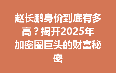 赵长鹏身价到底有多高？揭开2025年加密圈巨头的财富秘密
