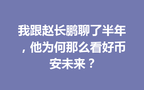 我跟赵长鹏聊了半年,他为何那么看好币安未来? 我跟赵长鹏聊了半年,他为何那么看好币安未来?