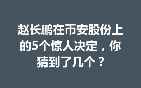 赵长鹏在币安股份上的5个惊人决定，你猜到了几个？