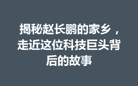 揭秘赵长鹏的家乡，走近这位科技巨头背后的故事