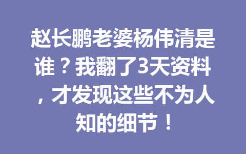 赵长鹏老婆杨伟清是谁？我翻了3天资料，才发现这些不为人知的细节！