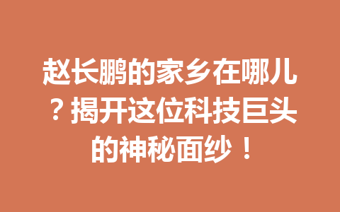 赵长鹏的家乡在哪儿？揭开这位科技巨头的神秘面纱！