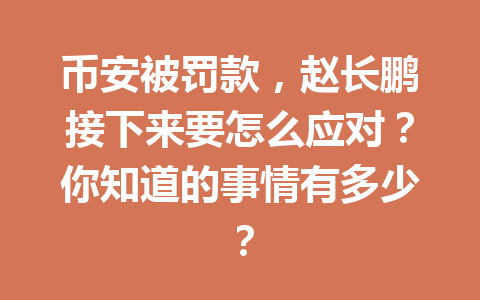 币安被罚款,赵长鹏接下来要怎么应对?你知道的事情有多少? 币安被罚款,赵长鹏接下来要怎么应对?你知道的事情有多少?