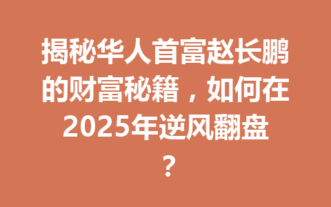 揭秘华人首富赵长鹏的财富秘籍,如何在2025年逆风翻盘? 揭秘华人首富赵长鹏的财富秘籍,如何在2025年逆风翻盘?