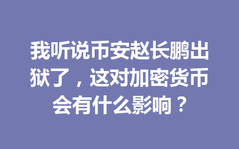 我听说币安赵长鹏出狱了,这对加密货币会有什么影响? 我听说币安赵长鹏出狱了,这对加密货币会有什么影响?