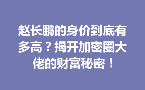 赵长鹏的身价到底有多高？揭开加密圈大佬的财富秘密！
