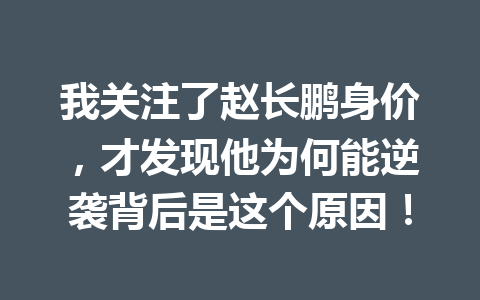 我关注了赵长鹏身价，才发现他为何能逆袭背后是这个原因！