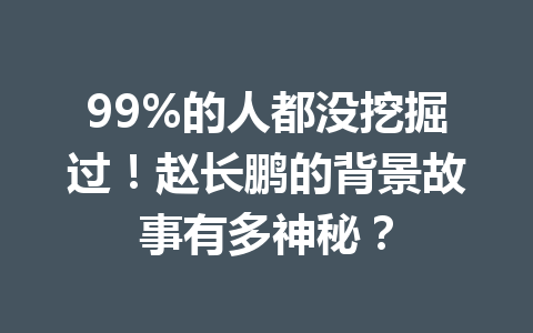 99%的人都没挖掘过!赵长鹏的背景故事有多神秘? 99%的人都没挖掘过!赵长鹏的背景故事有多神秘?
