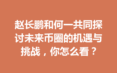 赵长鹏和何一共同探讨未来币圈的机遇与挑战，你怎么看？