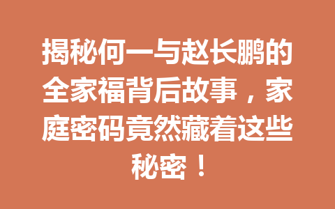揭秘何一与赵长鹏的全家福背后故事,家庭密码竟然藏着这些秘密! 揭秘何一与赵长鹏的全家福背后故事,家庭密码竟然藏着这些秘密!