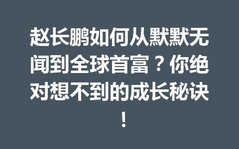 赵长鹏如何从默默无闻到全球首富？你绝对想不到的成长秘诀！
