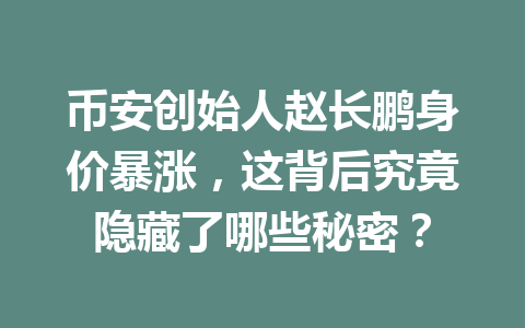 币安创始人赵长鹏身价暴涨,这背后究竟隐藏了哪些秘密? 币安创始人赵长鹏身价暴涨,这背后究竟隐藏了哪些秘密?