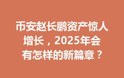 币安赵长鹏资产惊人增长，2025年会有怎样的新篇章？