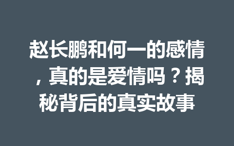 赵长鹏和何一的感情,真的是爱情吗?揭秘背后的真实故事 赵长鹏和何一的感情,真的是爱情吗?揭秘背后的真实故事