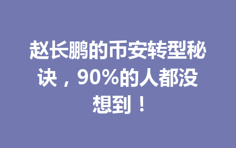 赵长鹏的币安转型秘诀,90%的人都没想到! 赵长鹏的币安转型秘诀,90%的人都没想到!