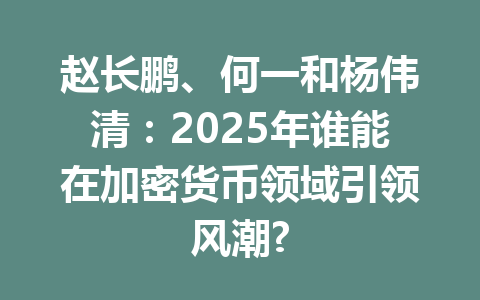 赵长鹏、何一和杨伟清:2025年谁能在加密货币领域引领风潮? 赵长鹏、何一和杨伟清:2025年谁能在加密货币领域引领风潮?