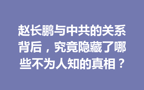 赵长鹏与中共的关系背后,究竟隐藏了哪些不为人知的真相? 赵长鹏与中共的关系背后,究竟隐藏了哪些不为人知的真相?