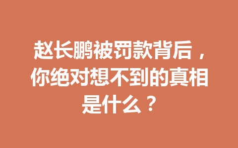 赵长鹏被罚款背后,你绝对想不到的真相是什么? 赵长鹏被罚款背后,你绝对想不到的真相是什么?