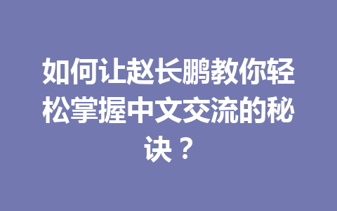 如何让赵长鹏教你轻松掌握中文交流的秘诀？