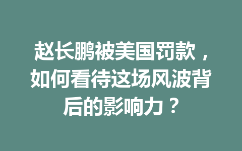 赵长鹏被美国罚款，如何看待这场风波背后的影响力？