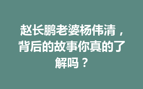 赵长鹏老婆杨伟清，背后的故事你真的了解吗？