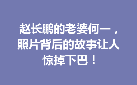 赵长鹏的老婆何一，照片背后的故事让人惊掉下巴！