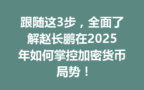 跟随这3步，全面了解赵长鹏在2025年如何掌控加密货币局势！