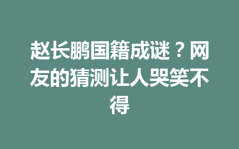 赵长鹏国籍成谜？网友的猜测让人哭笑不得