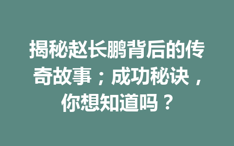 揭秘赵长鹏背后的传奇故事；成功秘诀，你想知道吗？