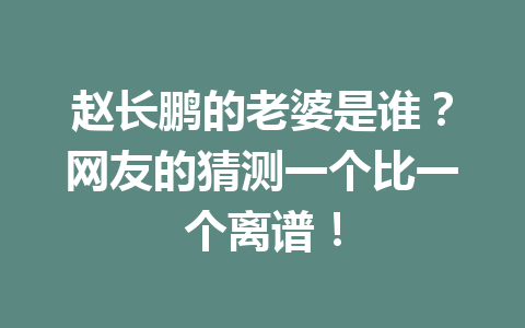赵长鹏的老婆是谁？网友的猜测一个比一个离谱！