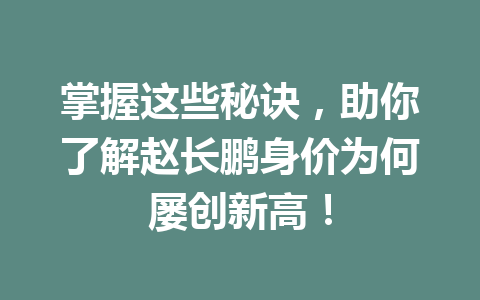 掌握这些秘诀,助你了解赵长鹏身价为何屡创新高! 掌握这些秘诀,助你了解赵长鹏身价为何屡创新高!
