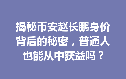 揭秘币安赵长鹏身价背后的秘密，普通人也能从中获益吗？