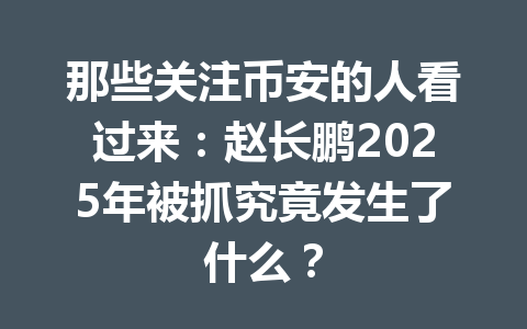 那些关注币安的人看过来:赵长鹏2025年被抓究竟发生了什么? 那些关注币安的人看过来:赵长鹏2025年被抓究竟发生了什么?