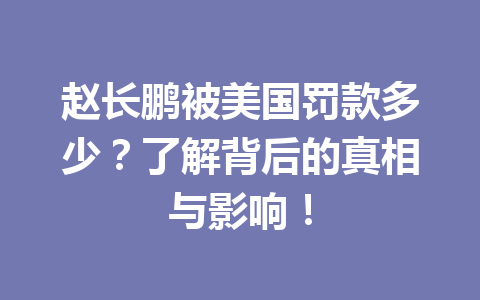 赵长鹏被美国罚款多少?了解背后的真相与影响! 赵长鹏被美国罚款多少?了解背后的真相与影响!