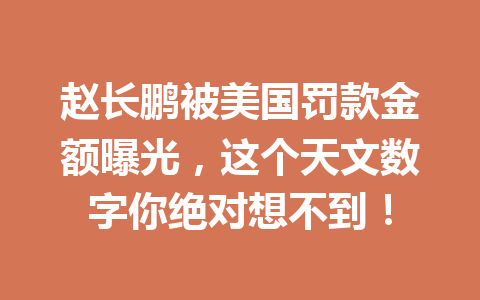 赵长鹏被美国罚款金额曝光,这个天文数字你绝对想不到! 赵长鹏被美国罚款金额曝光,这个天文数字你绝对想不到!