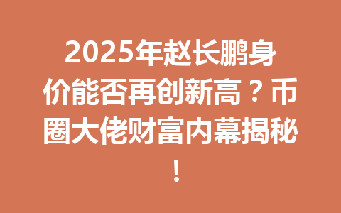 2025年赵长鹏身价能否再创新高?币圈大佬财富内幕揭秘! 2025年赵长鹏身价能否再创新高?币圈大佬财富内幕揭秘!