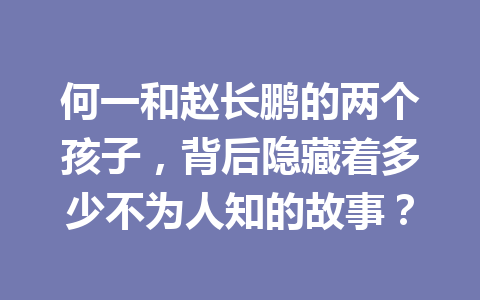 何一和赵长鹏的两个孩子，背后隐藏着多少不为人知的故事？