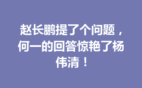 赵长鹏提了个问题,何一的回答惊艳了杨伟清! 赵长鹏提了个问题,何一的回答惊艳了杨伟清!