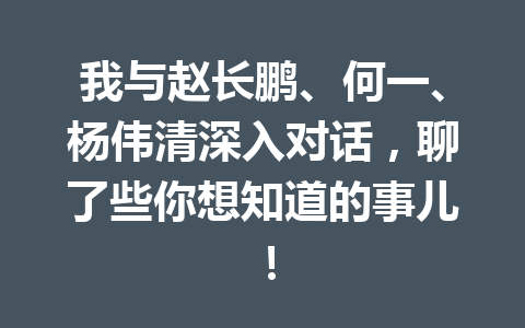 我与赵长鹏、何一、杨伟清深入对话,聊了些你想知道的事儿! 我与赵长鹏、何一、杨伟清深入对话,聊了些你想知道的事儿!