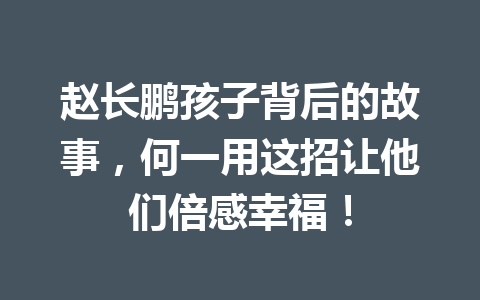 赵长鹏孩子背后的故事，何一用这招让他们倍感幸福！