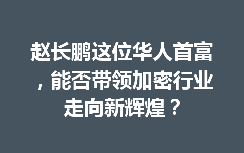 赵长鹏这位华人首富,能否带领加密行业走向新辉煌? 赵长鹏这位华人首富,能否带领加密行业走向新辉煌?