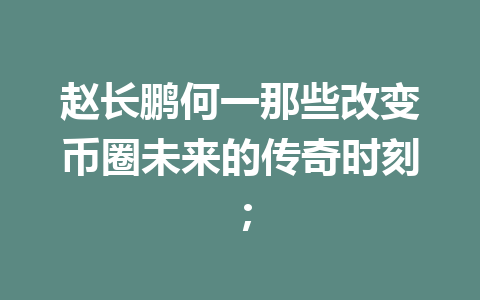 赵长鹏何一那些改变币圈未来的传奇时刻; 赵长鹏何一那些改变币圈未来的传奇时刻;