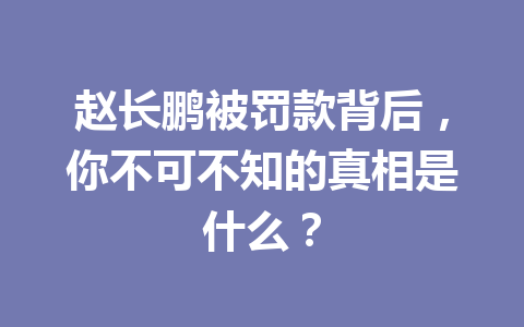 赵长鹏被罚款背后,你不可不知的真相是什么? 赵长鹏被罚款背后,你不可不知的真相是什么?